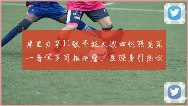 库里分享11张圣诞大战回忆照克莱一哥保罗同框老詹三度现身引热议