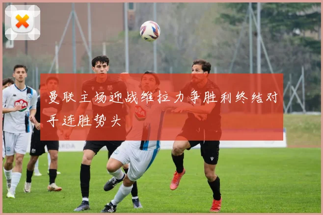 曼联主场迎战维拉力争胜利终结对手连胜势头