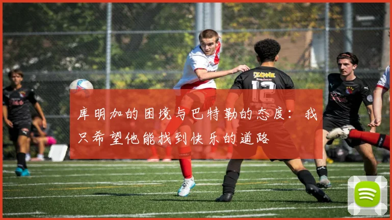 库明加的困境与巴特勒的态度：我只希望他能找到快乐的道路