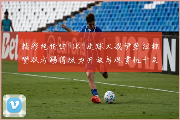 精彩绝伦的4比4进球大战伊劳拉称赞双方踢得极为开放与观赏性十足