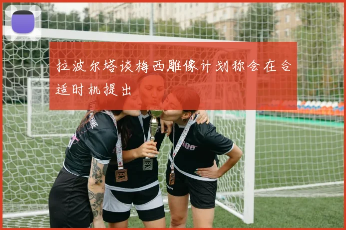 拉波尔塔谈梅西雕像计划称会在合适时机提出