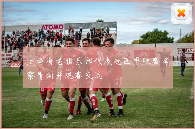 上海海港俱乐部代表赴西甲联盟考察青训并观赛交流