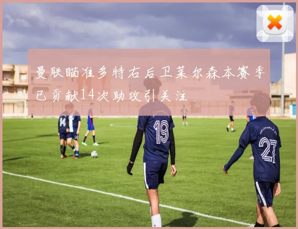 曼联瞄准多特右后卫莱尔森本赛季已贡献14次助攻引关注