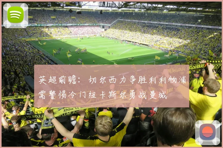 英超前瞻：切尔西力争胜利利物浦需警惕冷门纽卡斯尔勇战曼城