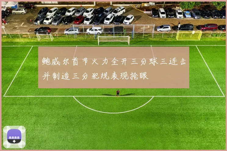 鲍威尔首节火力全开三分球三连击并制造三分犯规表现抢眼