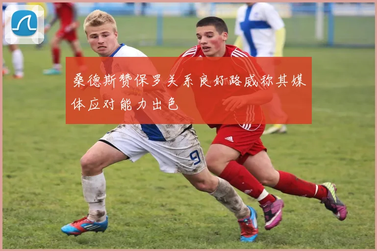 桑德斯赞保罗关系良好路威称其媒体应对能力出色