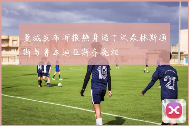 曼城发布海报热身诺丁汉森林斯通斯与鲁本迪亚斯齐亮相