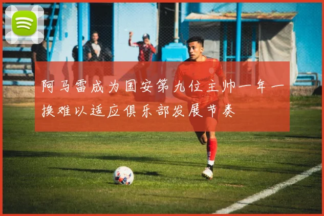 阿马雷成为国安第九位主帅一年一换难以适应俱乐部发展节奏