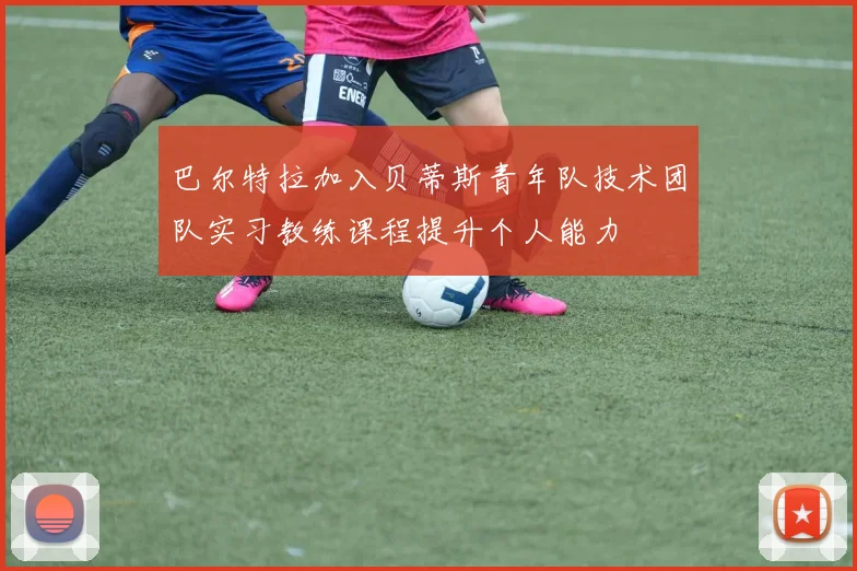 巴尔特拉加入贝蒂斯青年队技术团队实习教练课程提升个人能力