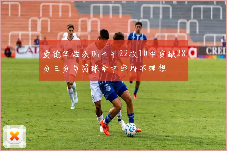 爱德华兹表现平平22投10中贡献28分三分与罚球命中率均不理想