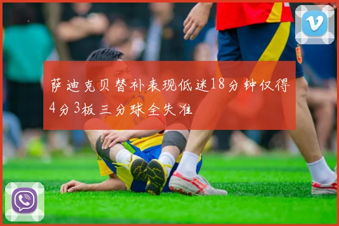 萨迪克贝替补表现低迷18分钟仅得4分3板三分球全失准