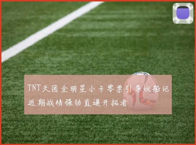 TNT天团全明星小卡零票引争议船记近期战绩强劲直逼开拓者