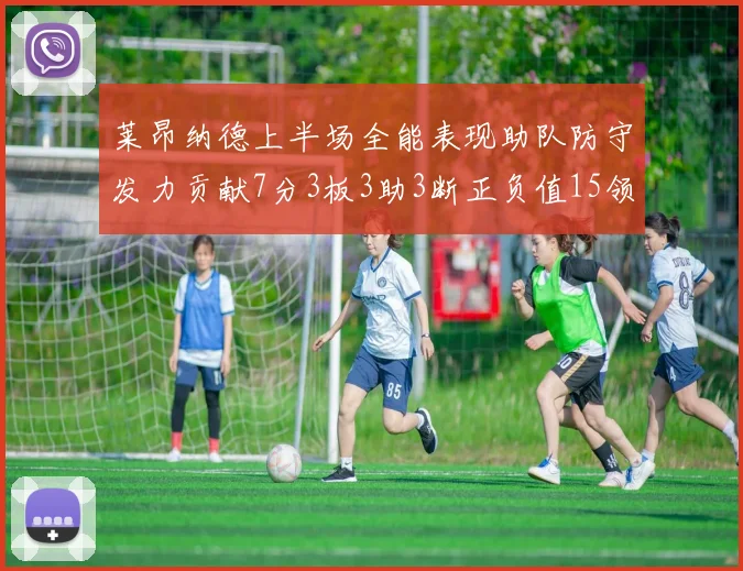 莱昂纳德上半场全能表现助队防守发力贡献7分3板3助3断正负值15领衔全队