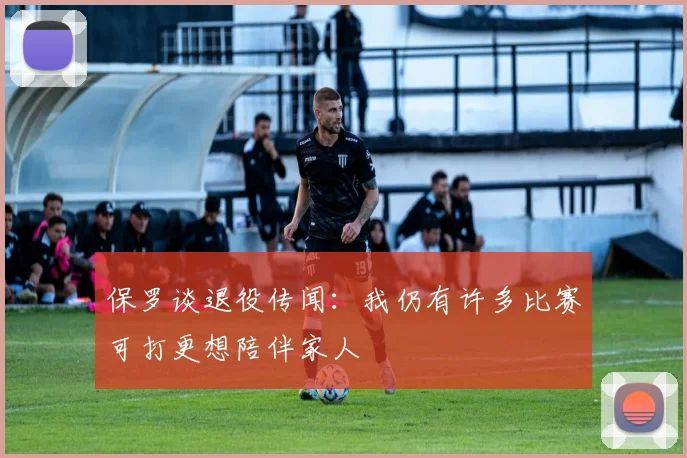保罗谈退役传闻：我仍有许多比赛可打更想陪伴家人