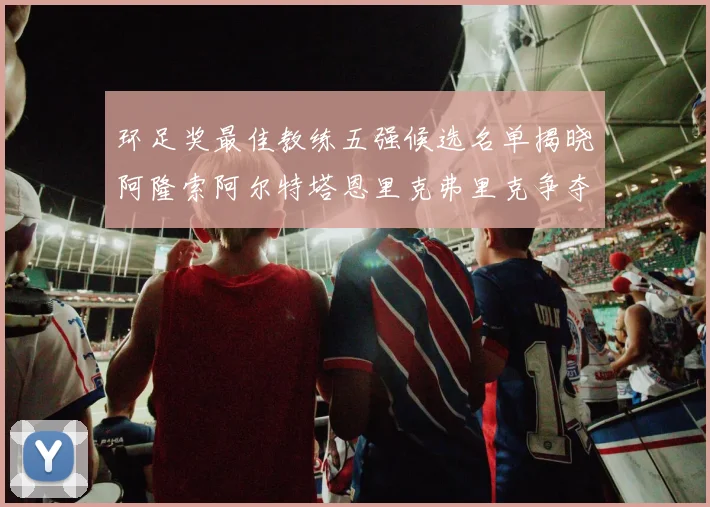 环足奖最佳教练五强候选名单揭晓阿隆索阿尔特塔恩里克弗里克争夺荣耀