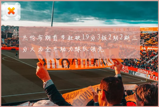 杰伦布朗首节狂砍19分3板2助2断三分火力全开助力球队领先