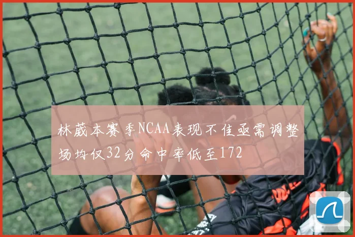 林葳本赛季NCAA表现不佳亟需调整场均仅32分命中率低至172
