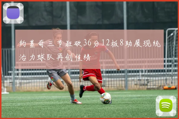 约基奇三节狂砍36分12板8助展现统治力球队再创佳绩