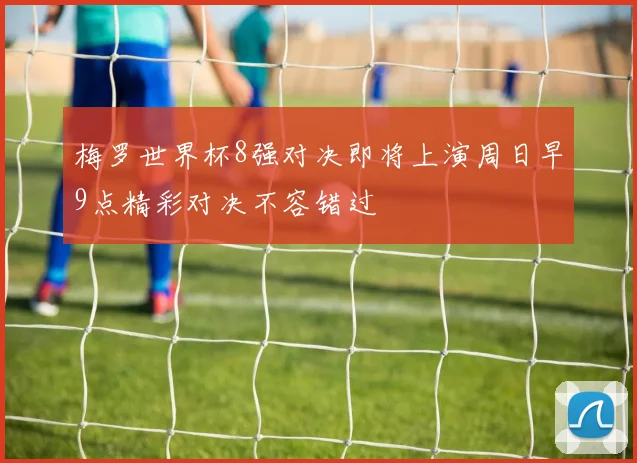 梅罗世界杯8强对决即将上演周日早9点精彩对决不容错过