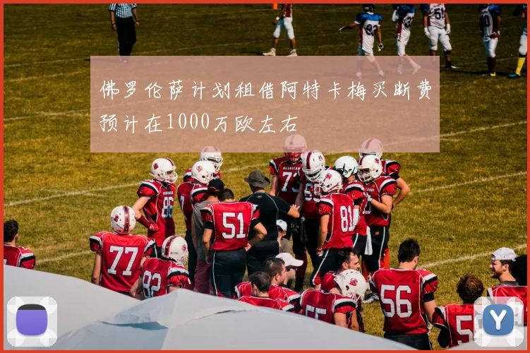 佛罗伦萨计划租借阿特卡梅买断费预计在1000万欧左右