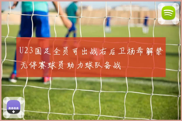 U23国足全员可出战右后卫杨希解禁无停赛球员助力球队备战