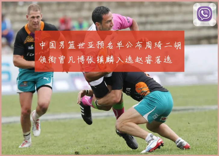 中国男篮世亚预名单公布周琦二胡领衔曾凡博张镇麟入选赵睿落选