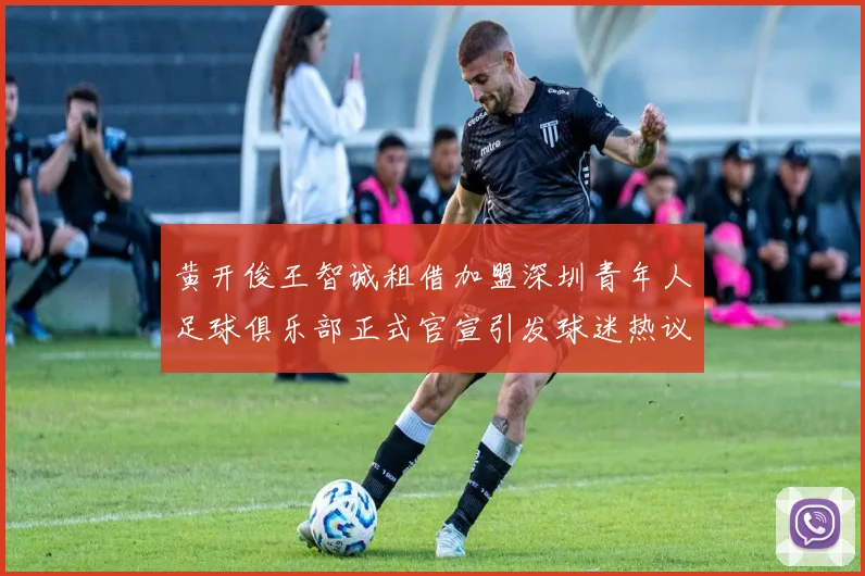 黄开俊王智诚租借加盟深圳青年人足球俱乐部正式官宣引发球迷热议
