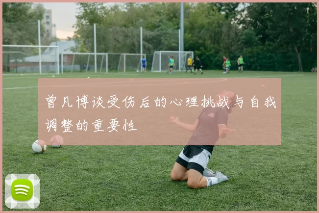 曾凡博谈受伤后的心理挑战与自我调整的重要性