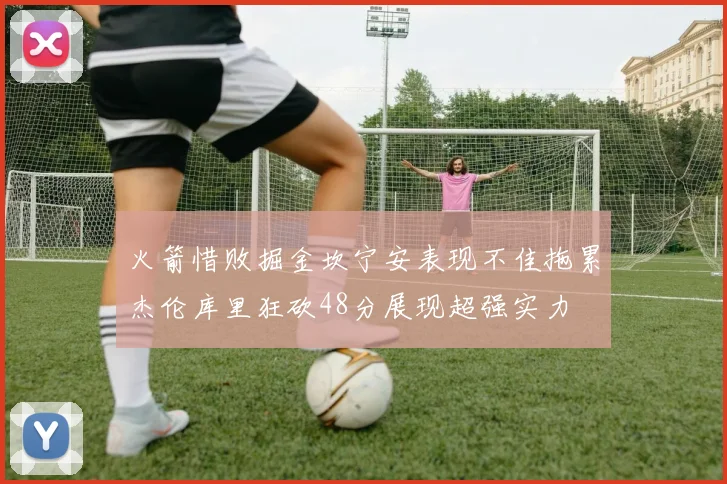 火箭惜败掘金坎宁安表现不佳拖累杰伦库里狂砍48分展现超强实力