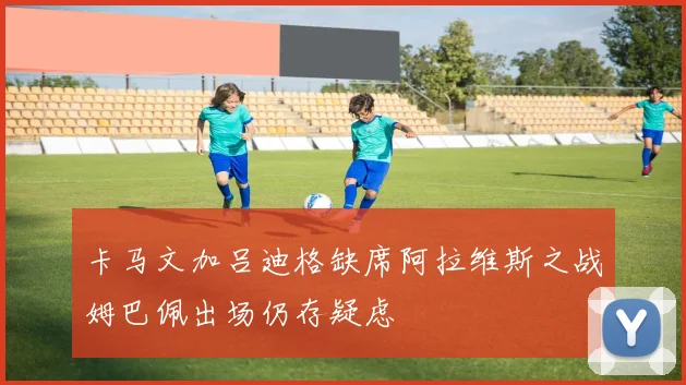卡马文加吕迪格缺席阿拉维斯之战姆巴佩出场仍存疑虑