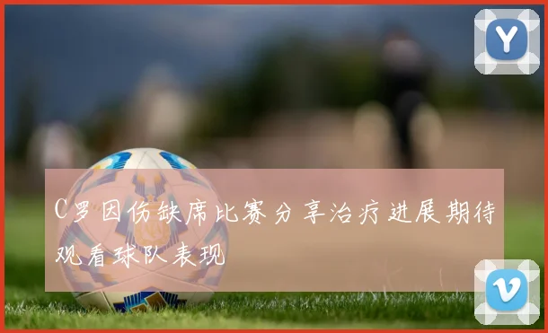 C罗因伤缺席比赛分享治疗进展期待观看球队表现