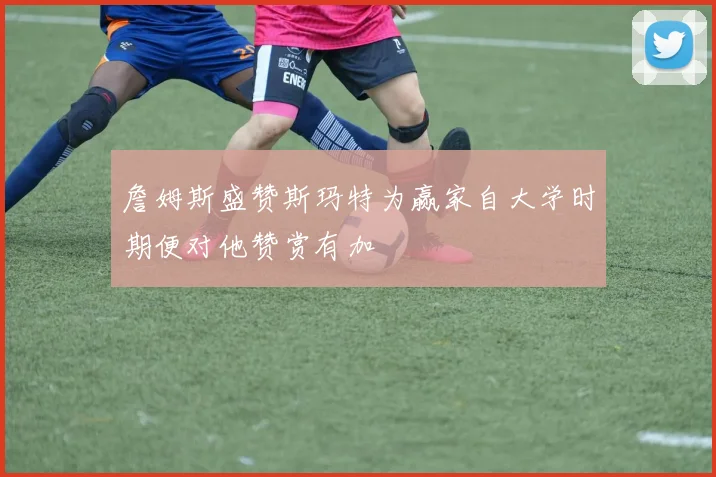 詹姆斯盛赞斯玛特为赢家自大学时期便对他赞赏有加