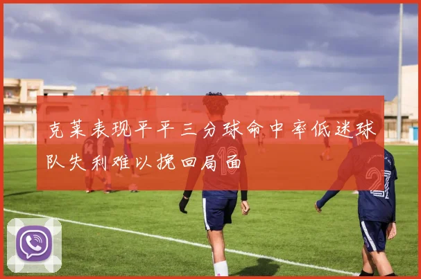 克莱表现平平三分球命中率低迷球队失利难以挽回局面