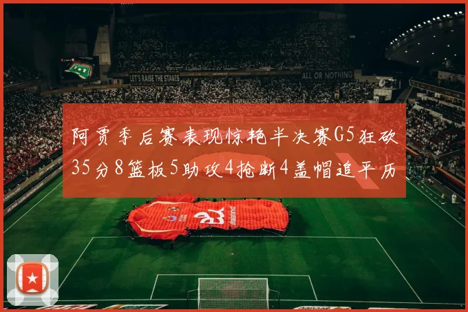 阿贾季后赛表现惊艳半决赛G5狂砍35分8篮板5助攻4抢断4盖帽追平历史纪录