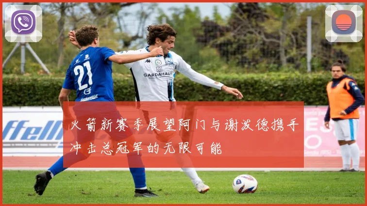 火箭新赛季展望阿门与谢泼德携手冲击总冠军的无限可能