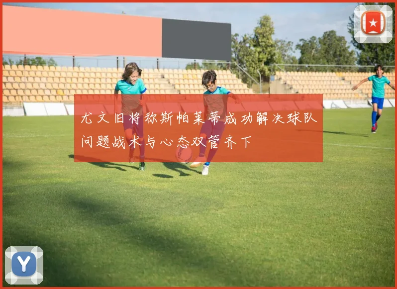 尤文旧将称斯帕莱蒂成功解决球队问题战术与心态双管齐下