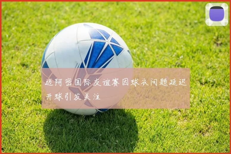 迈阿密国际友谊赛因球衣问题延迟开球引发关注