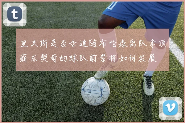 里夫斯是否会追随布伦森离队拿顶薪东契奇的球队前景将如何发展