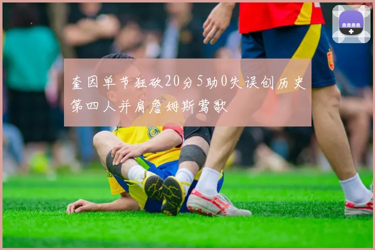 奎因单节狂砍20分5助0失误创历史第四人并肩詹姆斯莺歌