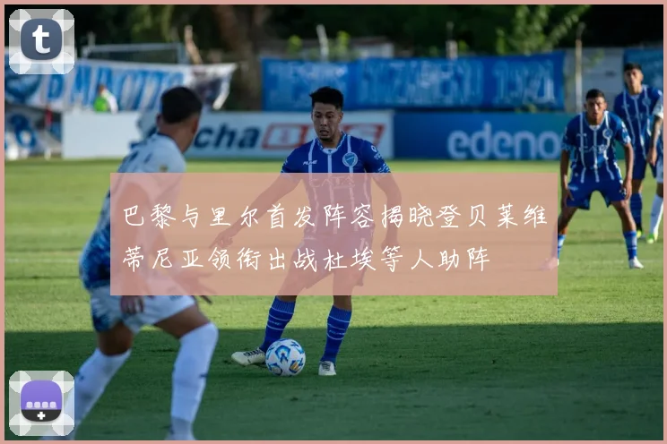 巴黎与里尔首发阵容揭晓登贝莱维蒂尼亚领衔出战杜埃等人助阵