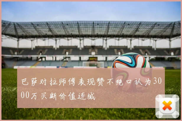巴萨对拉师傅表现赞不绝口认为3000万买断价值连城