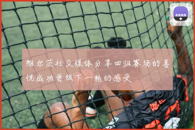 维尔茨社交媒体分享回归赛场的喜悦成功晋级下一轮的感受