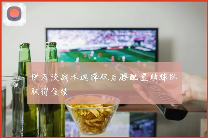 伊万谈战术选择双后腰配置助球队取得佳绩