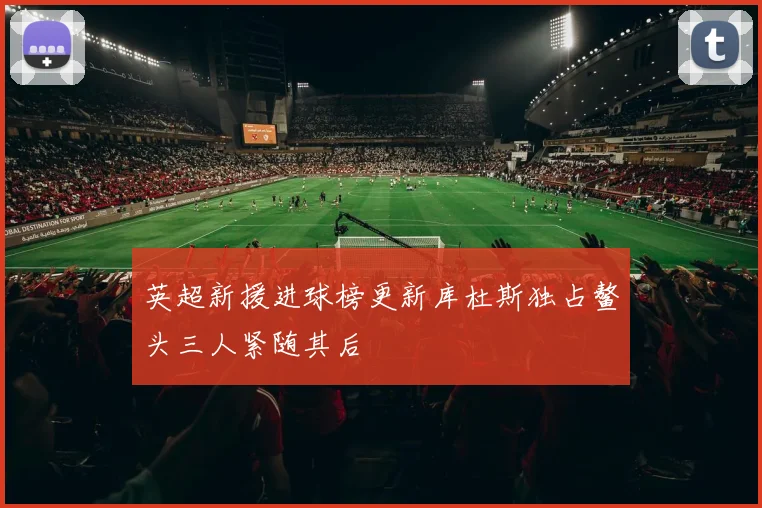 英超新援进球榜更新库杜斯独占鳌头三人紧随其后