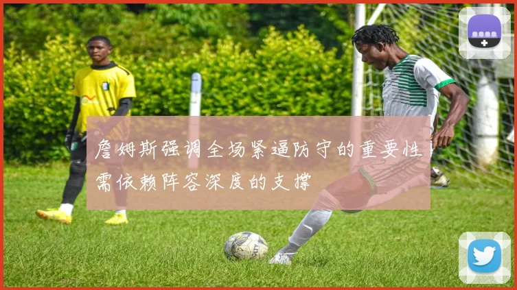 詹姆斯强调全场紧逼防守的重要性需依赖阵容深度的支撑