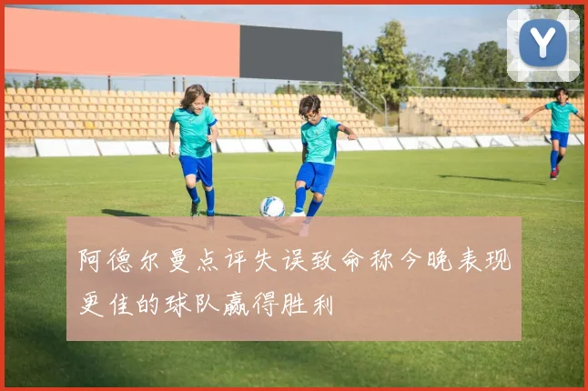 阿德尔曼点评失误致命称今晚表现更佳的球队赢得胜利