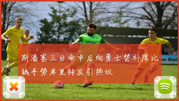 斯潘塞三分命中后向勇士替补席比钱手势库里转发引热议