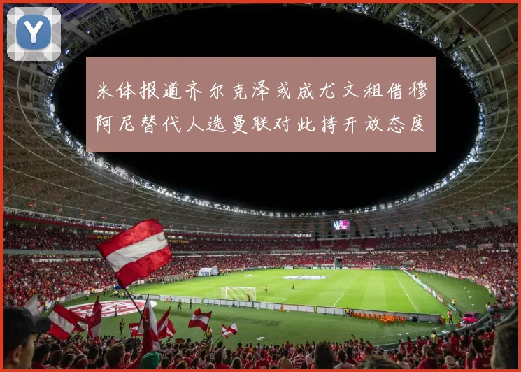 米体报道齐尔克泽或成尤文租借穆阿尼替代人选曼联对此持开放态度