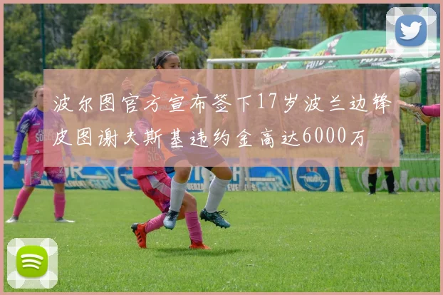 波尔图官方宣布签下17岁波兰边锋皮图谢夫斯基违约金高达6000万