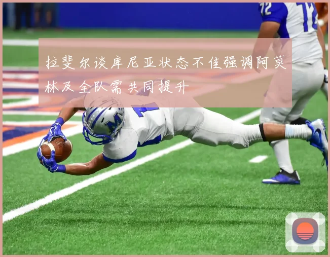 拉斐尔谈库尼亚状态不佳强调阿莫林及全队需共同提升
